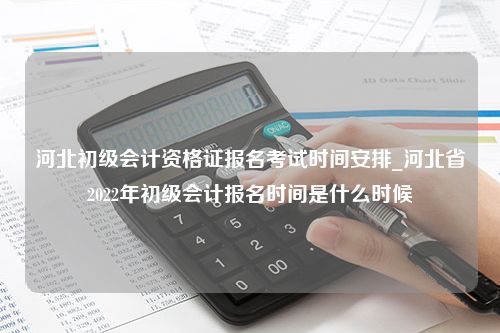 河北初级会计资格证报名考试时间安排_河北省2022年初级会计报名时间是什么时候