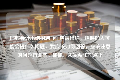 邯郸会计出纳招聘_问-应聘出纳，招聘的人可能会提什么问题，我应该如何回答，应该注意的问题有哪些。谢谢，大家帮忙指点下