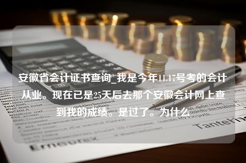 安徽省会计证书查询_我是今年11.17号考的会计从业。现在已是25天后去那个安徽会计网上查到我的成绩。是过了。为什么