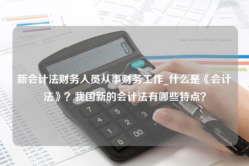 新会计法财务人员从事财务工作_什么是《会计法》？我国新的会计法有哪些特点？