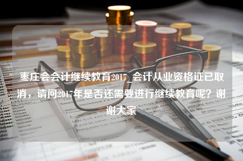 枣庄会会计继续教育2017_会计从业资格证已取消，请问2017年是否还需要进行继续教育呢？谢谢大家