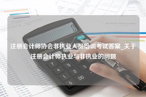 注册会计师协会非执业人员培训考试答案_关于注册会计师执业与非执业的问题