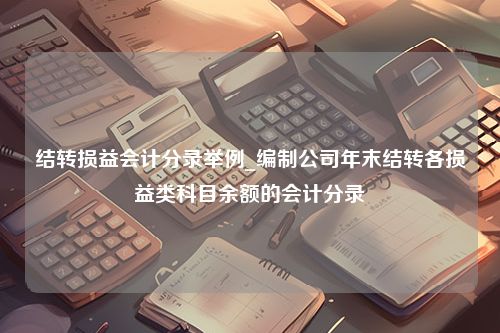 结转损益会计分录举例_编制公司年末结转各损益类科目余额的会计分录