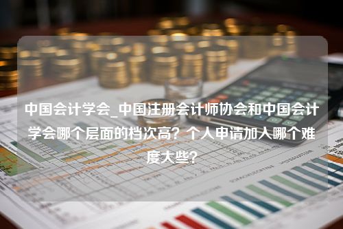 中国会计学会_中国注册会计师协会和中国会计学会哪个层面的档次高？个人申请加入哪个难度大些？