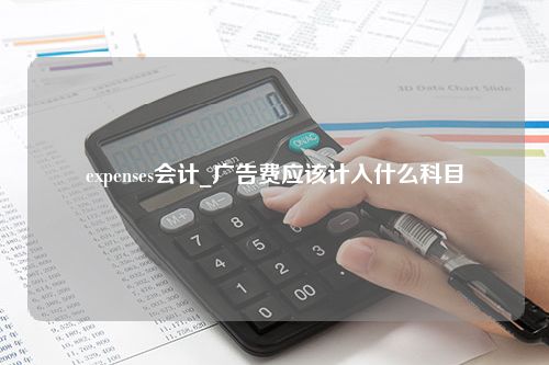 expenses会计_广告费应该计入什么科目