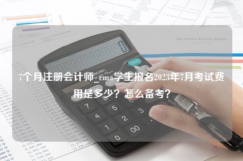 7个月注册会计师_cma学生报名2023年7月考试费用是多少？怎么备考？