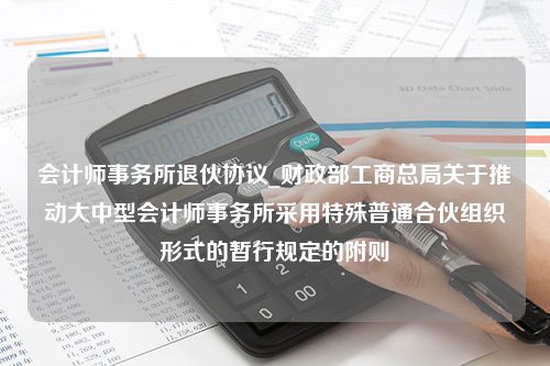 会计师事务所退伙协议_财政部工商总局关于推动大中型会计师事务所采用特殊普通合伙组织形式的暂行规定的附则